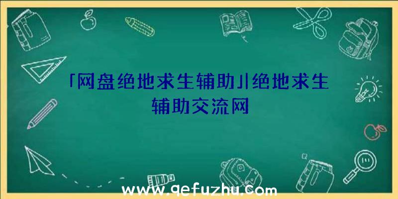 「网盘绝地求生辅助」|绝地求生辅助交流网